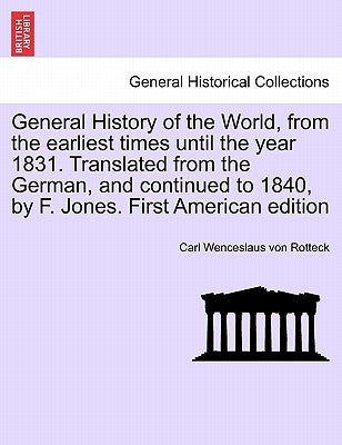 General History of the World, from the earliest times until the year 1831. Translated from the German, and continued to 1840, by F. Jones. Vol. I, Fir by Rotteck, Carl Wenceslaus Von