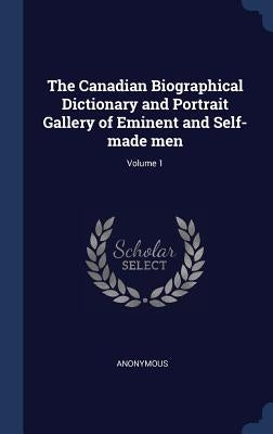 The Canadian Biographical Dictionary and Portrait Gallery of Eminent and Self-made men; Volume 1 by Anonymous