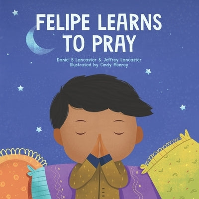 Felipe Learns to Pray: A Childrens Book About Jesus and Prayer by Lancaster, Jeffrey