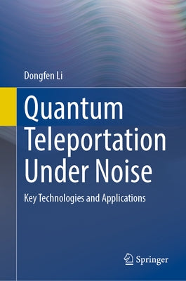 Quantum Teleportation Under Noise: Key Technologies and Applications by Li, Dongfen