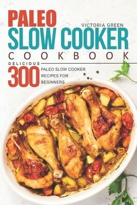 Paleo Slow Cooker Cookbook - Delicious 300 Paleo Slow Cooker Recipes for Beginners by Green, Victoria