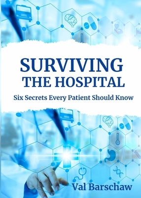 Surviving the Hospital: Six Secrets Every Patient Should Know by Barschaw, Val