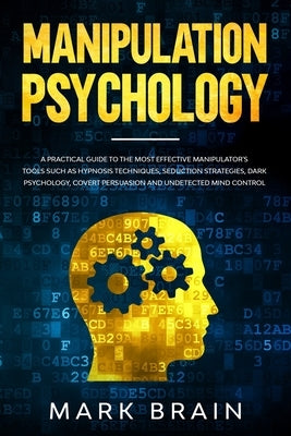 Manipulation Psychology: a Practical Guide to the Most Effective Manipulator's Tools such as Hypnosis Techniques, Seduction Strategies, Dark Ps by Brain, Mark