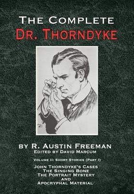 The Complete Dr. Thorndyke - Volume 2: Short Stories (Part I): John Thorndyke's Cases - The Singing Bone, The Great Portrait Mystery and Apocryphal Ma by Freeman, R. Austin