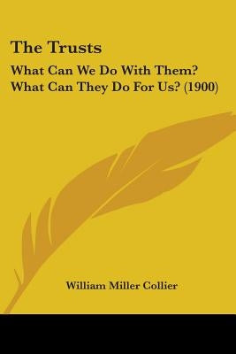 The Trusts: What Can We Do With Them? What Can They Do For Us? (1900) by Collier, William Miller