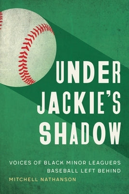 Under Jackie's Shadow: Voices of Black Minor Leaguers Baseball Left Behind by Nathanson, Mitchell