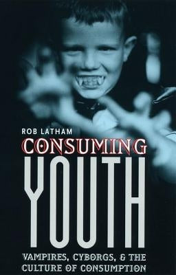 Consuming Youth: Vampires, Cyborgs, and the Culture of Consumption by Latham, Robert