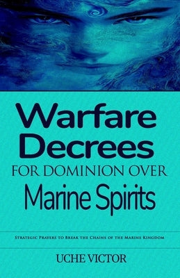 Warfare Decrees for Dominion Over Marine Spirits: Strategic Prayers to Break the Chains of the Marine Kingdom by Victor, Uche