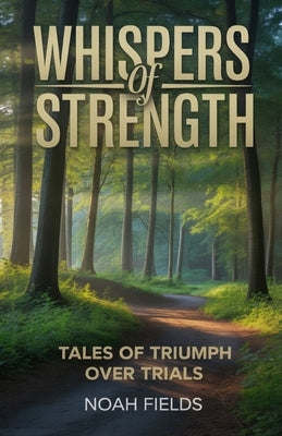 Whispers of Strength, Tales of Triumph Over Trials: Inspiring Stories of Courage, Change, and Unseen Resilience by Fields, Noah