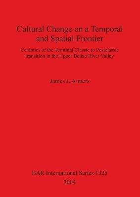 Cultural Change on a Temporal and Spatial Frontier: Ceramics of the Terminal Classic to Postclassic transition in the Upper Belize River Valley by Aimers, James J.