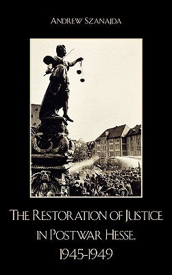 Restoration of Justice in Postwar Hesse, 1945-1949 by Szanajda, Andrew
