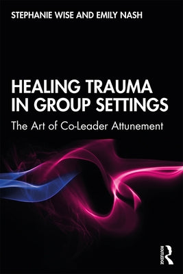 Healing Trauma in Group Settings: The Art of Co-Leader Attunement by Wise, Stephanie