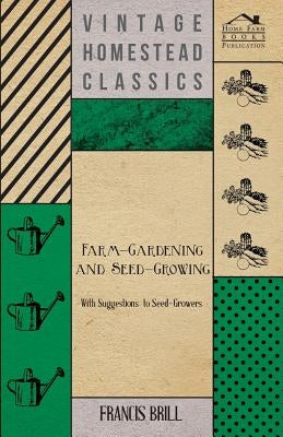 Farm-Gardening and Seed-Growing - With Suggestions to Seed-Growers by Brill, Francis