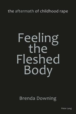 Feeling the Fleshed Body: The Aftermath of Childhood Rape by Downing, Brenda