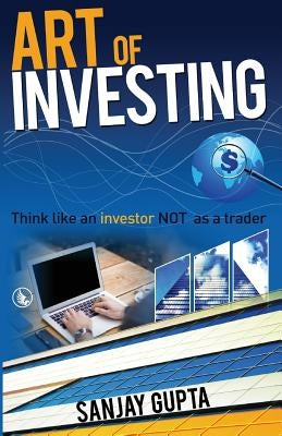 Art of Investing: Think like an investor NOT as a trader by Gupta, Sanjay