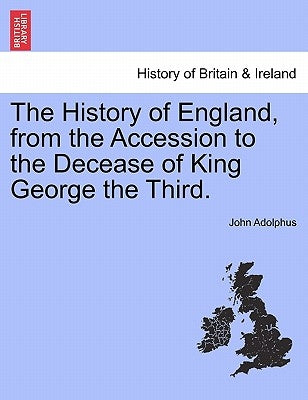 The History of England, from the Accession to the Decease of King George the Third. by Adolphus, John