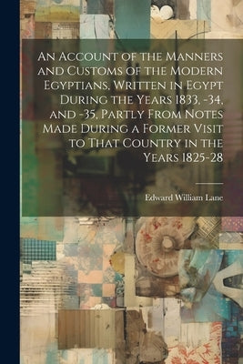 An Account of the Manners and Customs of the Modern Egyptians, Written in Egypt During the Years 1833, -34, and -35, Partly From Notes Made During a F by Lane, Edward William