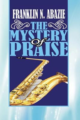 The Mystery of Praise: Praise by Abazie, Franklin N.