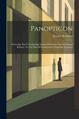 Panopticon: Postscript: Part I: Containing Further Particulars And Alterations Relative To The Plan Of Construction Originally Proposed by Bentham, Jeremy