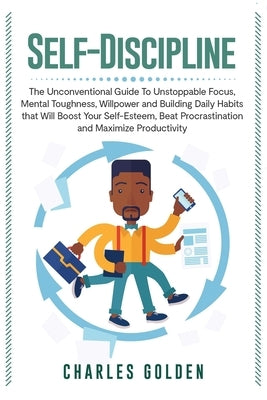 Self-Discipline: The Unconventional Guide to Unstoppable Focus, Mental Toughness, Willpower and Building Daily Habits that Will Boost Y by Golden, Charles