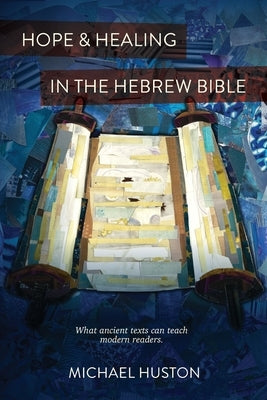 Hope and Healing in the Hebrew Bible: What Ancient Texts Can Teach Modern Readers by Huston, Michael
