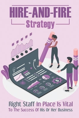 Hire-And-Fire Strategy: Right Staff In Place Is Vital To The Success Of His Or Her Business: Advocacy Leadership by Handeland, Stefan