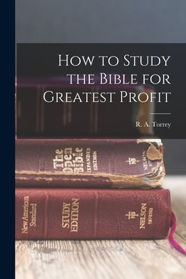 How to Study the Bible for Greatest Profit by Torrey, R. a.