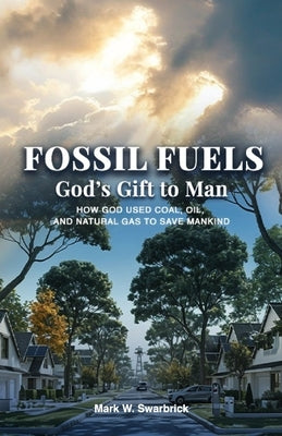 Fossil Fuels: God's Gift to Man: How God Used Coal, Oil and Natural Gas to Save Mankind by Swarbrick, Mark