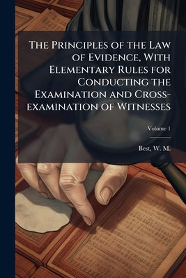 The Principles of the Law of Evidence, With Elementary Rules for Conducting the Examination and Cross-examination of Witnesses by Best, W. M. (William Mawdesley) 1809