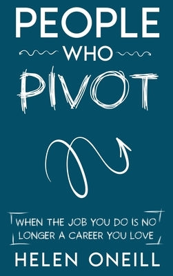 People Who Pivot: When the job you do is no longer a career you love by Oneill, Helen