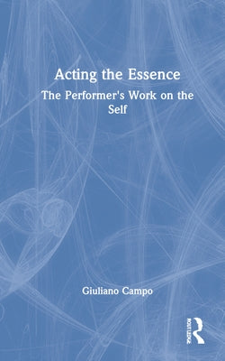 Acting the Essence: The Performer's Work on the Self by Campo, Giuliano