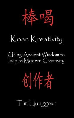 Koan Kreativity: Using Ancient Wisdom to Inspire Modern Creativity by Ljunggren, Tim