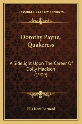 Dorothy Payne, Quakeress: A Sidelight Upon The Career Of Dolly Madison (1909) by Barnard, Ella Kent