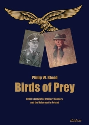 Birds of Prey: Hitler's Luftwaffe, Ordinary Soldiers, and the Holocaust in Poland by Blood, Philip W.