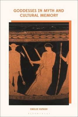 Goddesses in Myth and Cultural Memory by Kutash, Emilie