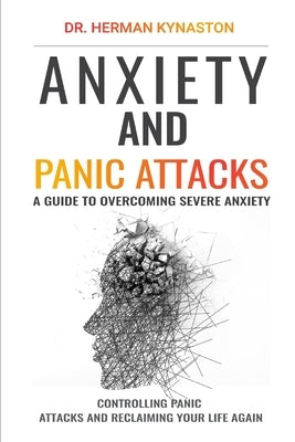 Anxiety and Panic Attacks: A Guide to Overcoming Severe Anxiety, Controlling Panic Attacks and Reclaiming Your Life Again ! by Kynaston, Herman