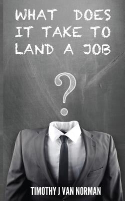 What Does it Take to Land a Job: Steps to Identify and Land Your Desired Job by Antenucci, Anthony