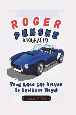 Roger Penske Biography: From Race Car Driver To Business Mogul by M. Kinne, Thomas
