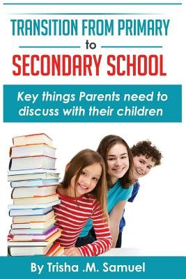 Transition From Primary to Secondary School: Key things Parents need to discuss with their children by Samuel, Trisha M.