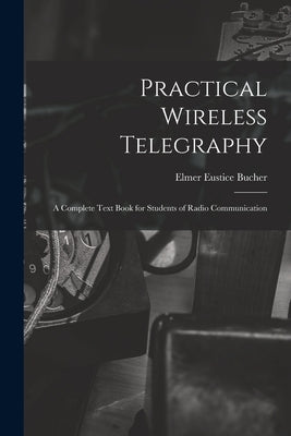 Practical Wireless Telegraphy: a Complete Text Book for Students of Radio Communication by Bucher, Elmer Eustice 1885-