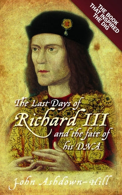 The Last Days of Richard III and the Fate of His DNA: The Book That Inspired the Dig by Ashdown-Hill, John