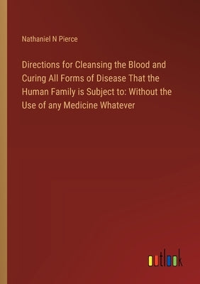 Directions for Cleansing the Blood and Curing All Forms of Disease That the Human Family is Subject to: Without the Use of any Medicine Whatever by Pierce, Nathaniel N.