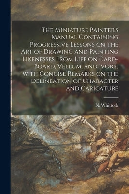 The Miniature Painter's Manual Containing Progressive Lessons on the Art of Drawing and Painting Likenesses From Life on Card-board, Vellum, and Ivory by Whittock, N. (Nathaniel) 1791-1860