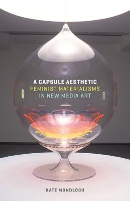 A Capsule Aesthetic: Feminist Materialisms in New Media Art by Mondloch, Kate
