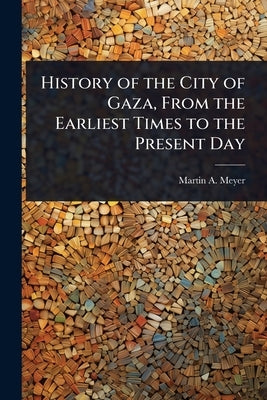 History of the City of Gaza, From the Earliest Times to the Present Day by Meyer, Martin A. B. 1879