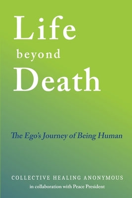 Life Beyond Death: The Ego's Journey of Being Human by Collective Healing Anonymous