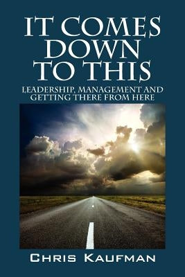 It Comes Down to This: Leadership, Management and Getting There from Here by Kaufman, Chris
