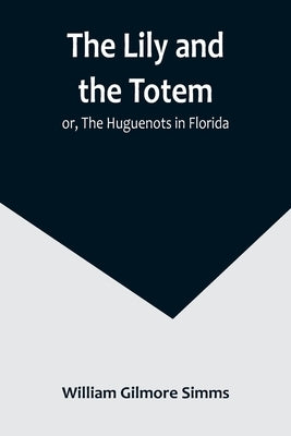 The Lily and the Totem; or, The Huguenots in Florida by Gilmore Simms, William