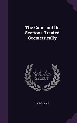 The Cone and Its Sections Treated Geometrically by Renshaw, S. A.