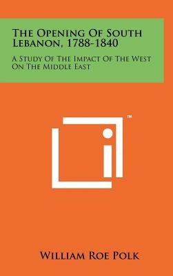 The Opening Of South Lebanon, 1788-1840: A Study Of The Impact Of The West On The Middle East by Polk, William Roe